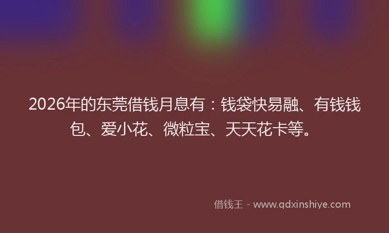 2026年的东莞借钱月息有：钱袋快易融、有钱钱包、爱小花、微粒宝、天天花卡等。