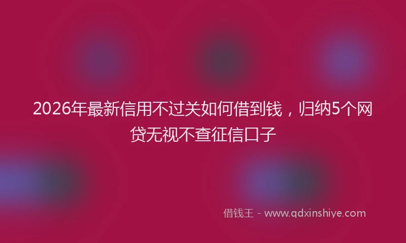 2026年最新信用不过关如何借到钱，归纳5个网贷无视不查征信口子