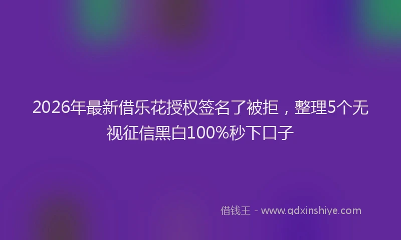 2026年最新借乐花授权签名了被拒，整理5个无视征信黑白100%秒下口子