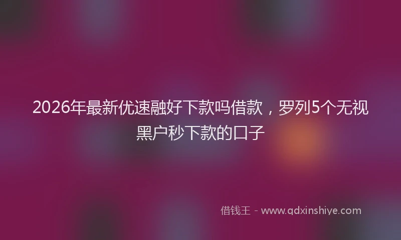 2026年最新优速融好下款吗借款，罗列5个无视黑户秒下款的口子