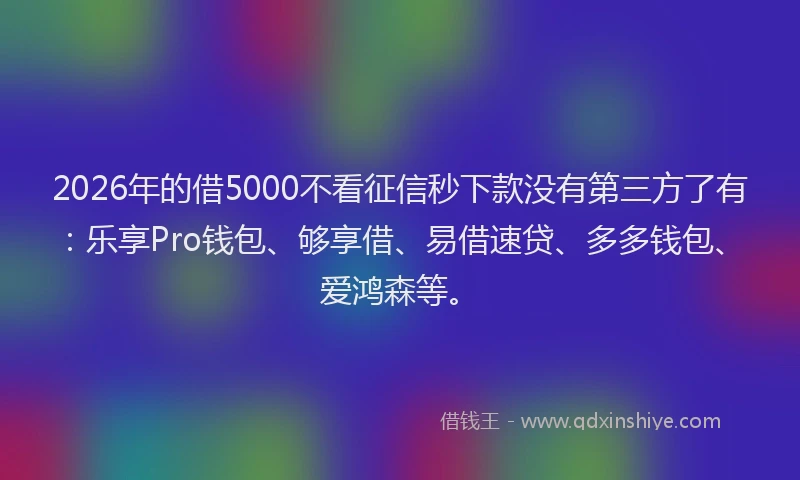2026年的借5000不看征信秒下款没有第三方了有：乐享Pro钱包、够享借、易借速贷、多多钱包、爱鸿森等。