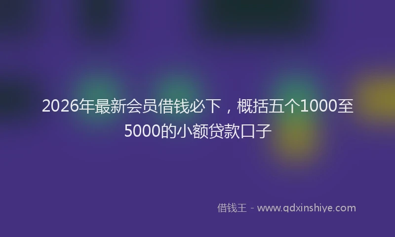 2026年最新会员借钱必下,概括五个1000至5000的小额贷款口子
