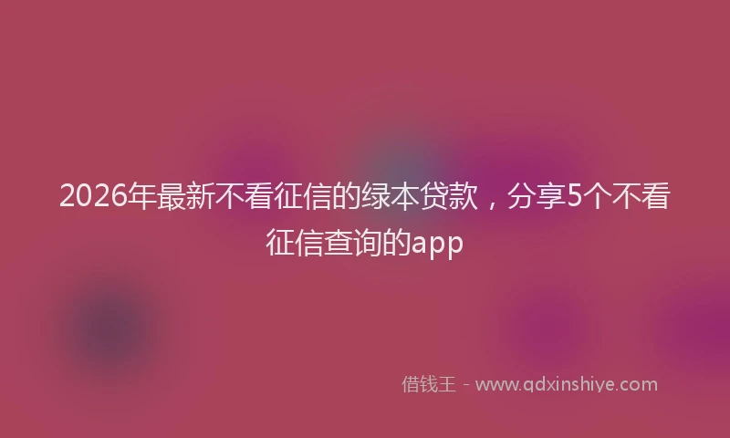 2026年最新不看征信的绿本贷款，分享5个不看征信查询的app