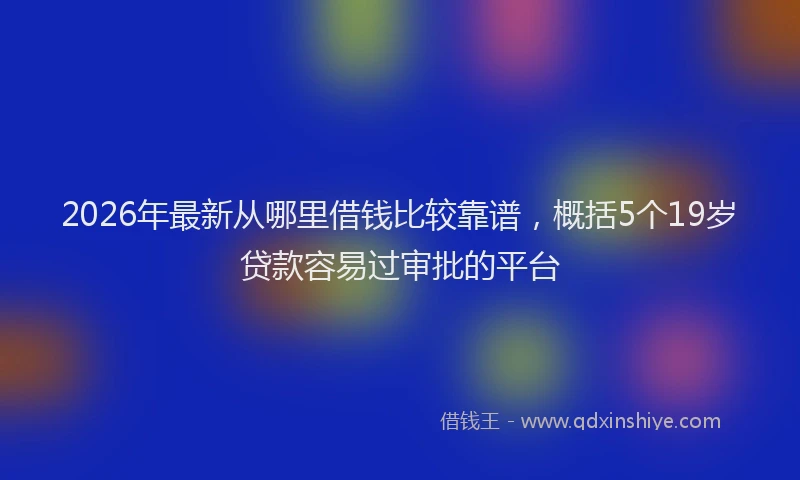 2026年最新从哪里借钱比较靠谱,概括5个19岁贷款容易过审批的平台
