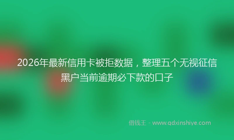 2026年最新信用卡被拒数据，整理五个无视征信黑户当前逾期必下款的口子