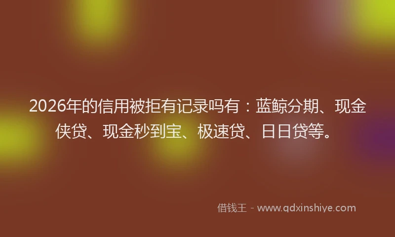 2026年的信用被拒有记录吗有:蓝鲸分期、现金侠贷、现金秒到宝、极速贷、日日贷等。