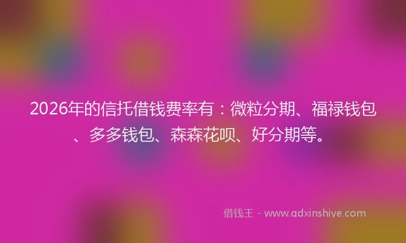 2026年的信托借钱费率有:微粒分期、福禄钱包、多多钱包、森森花呗、好分期等。