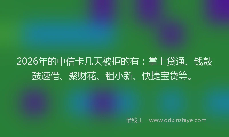 2026年的中信卡几天被拒的有:掌上贷通、钱鼓鼓速借、聚财花、租小新、快捷宝贷等。