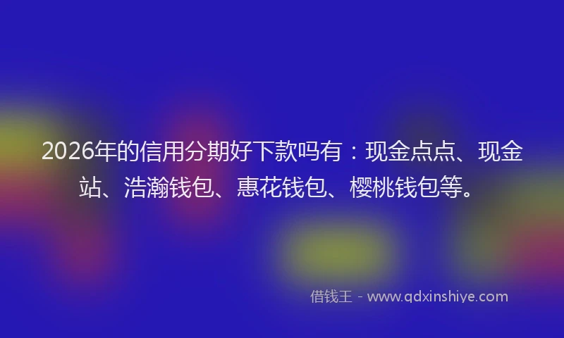 2026年的信用分期好下款吗有：现金点点、现金站、浩瀚钱包、惠花钱包、樱桃钱包等。