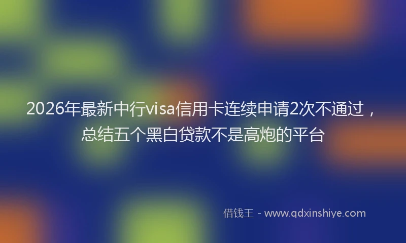 2026年最新中行visa信用卡连续申请2次不通过,总结五个黑白贷款不是高炮的平台