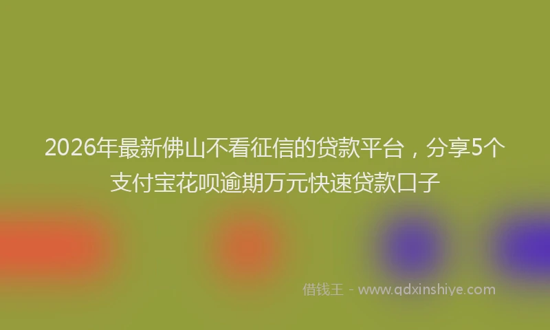2026年最新佛山不看征信的贷款平台，分享5个支付宝花呗逾期万元快速贷款口子