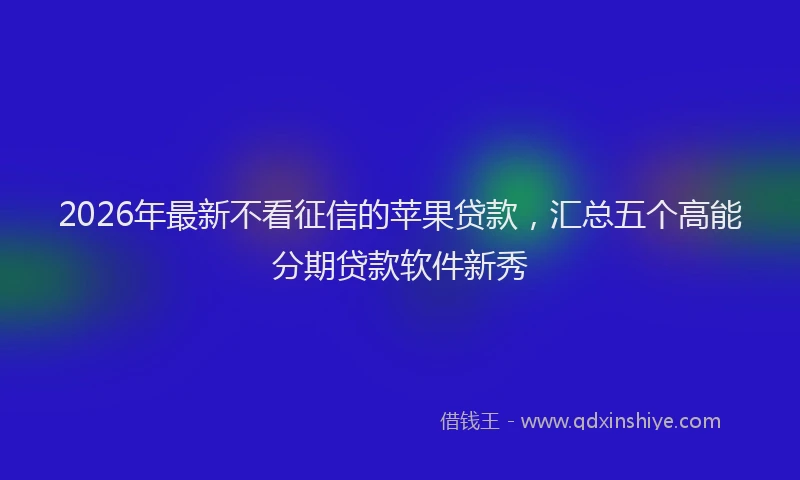 2026年最新不看征信的苹果贷款，汇总五个高能分期贷款软件新秀