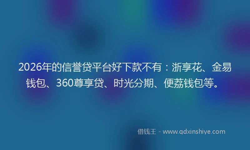 2026年的信誉贷平台好下款不有：浙享花、金易钱包、360尊享贷、时光分期、便荔钱包等。