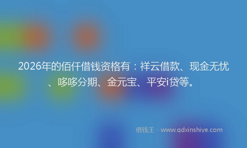 2026年的佰仟借钱资格有：祥云借款、现金无忧、哆哆分期、金元宝、平安i贷等。