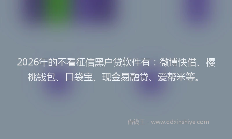 2026年的不看征信黑户贷软件有:微博快借、樱桃钱包、口袋宝、现金易融贷、爱帮米等。