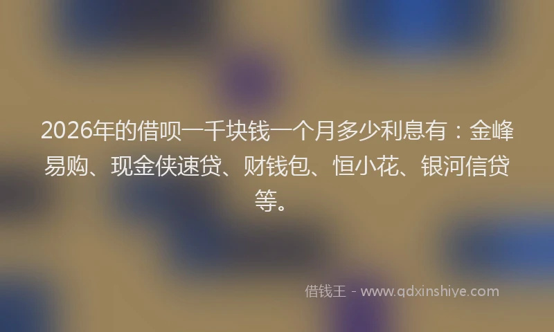 2026年的借呗一千块钱一个月多少利息有：金峰易购、现金侠速贷、财钱包、恒小花、银河信贷等。