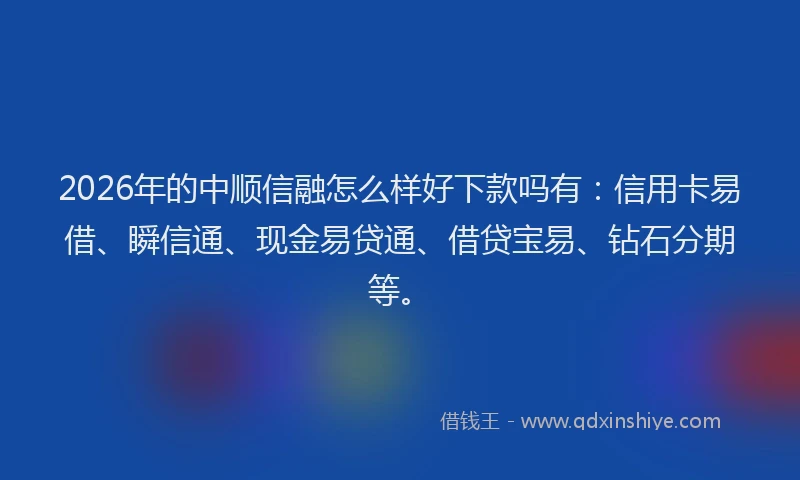 2026年的中顺信融怎么样好下款吗有：信用卡易借、瞬信通、现金易贷通、借贷宝易、钻石分期等。