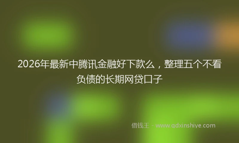 2026年最新中腾讯金融好下款么，整理五个不看负债的长期网贷口子