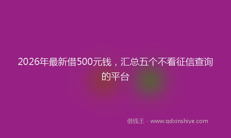 2026年最新借500元钱，汇总五个不看征信查询的平台