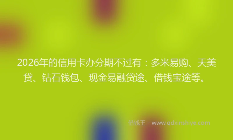 2026年的信用卡办分期不过有:多米易购、天美贷、钻石钱包、现金易融贷途、借钱宝途等。