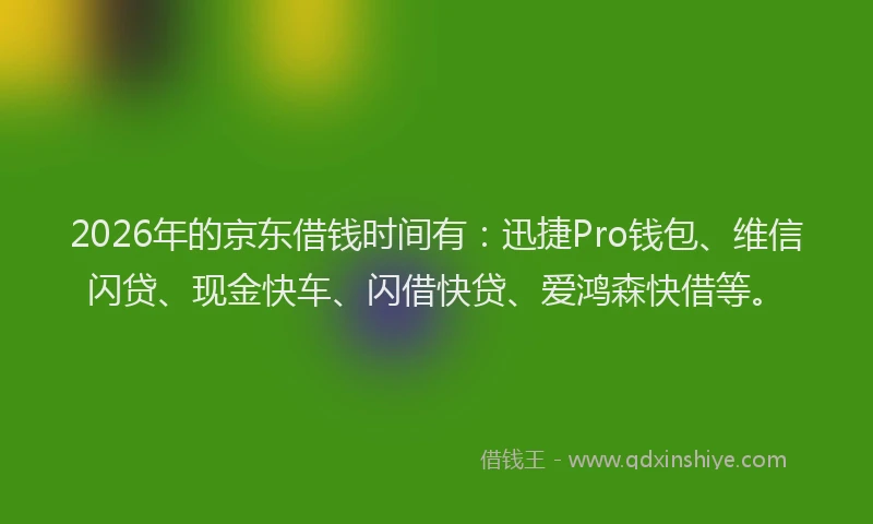 2026年的京东借钱时间有：迅捷Pro钱包、维信闪贷、现金快车、闪借快贷、爱鸿森快借等。