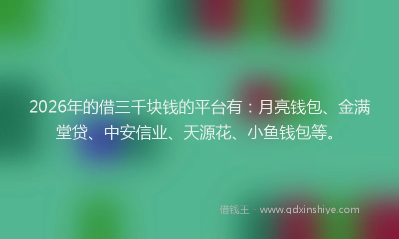 2026年的借三千块钱的平台有：月亮钱包、金满堂贷、中安信业、天源花、小鱼钱包等。