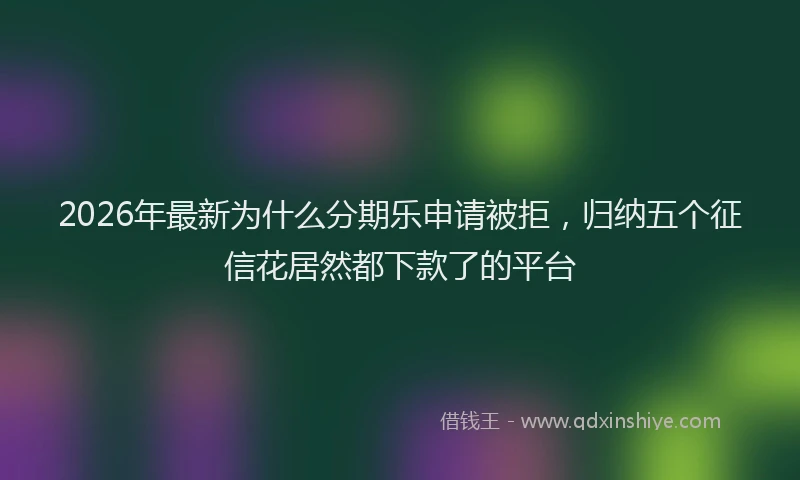 2026年最新为什么分期乐申请被拒，归纳五个征信花居然都下款了的平台