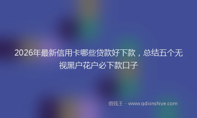 2026年最新信用卡哪些贷款好下款，总结五个无视黑户花户必下款口子
