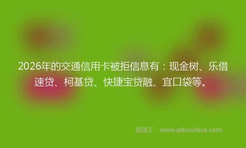 2026年的交通信用卡被拒信息有：现金树、乐借速贷、柯基贷、快捷宝贷融、宜口袋等。