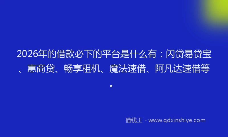 2026年的借款必下的平台是什么有：闪贷易贷宝、惠商贷、畅享租机、魔法速借、阿凡达速借等。