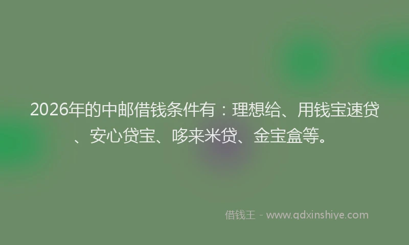 2026年的中邮借钱条件有：理想给、用钱宝速贷、安心贷宝、哆来米贷、金宝盒等。