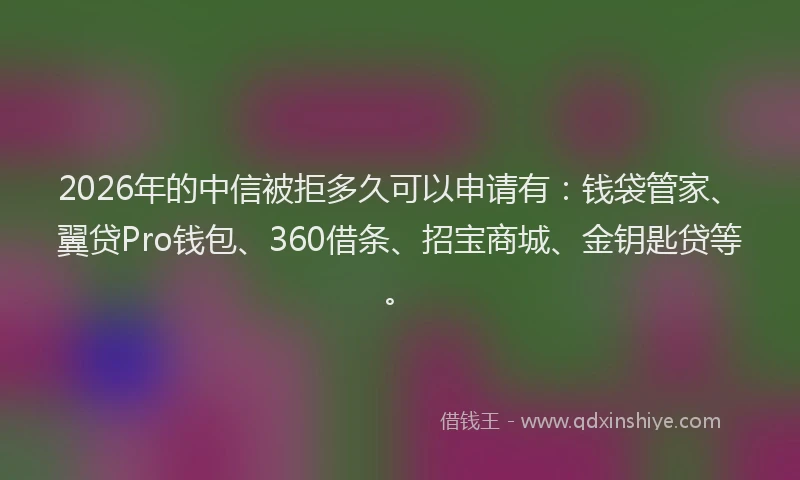 2026年的中信被拒多久可以申请有:钱袋管家、翼贷Pro钱包、360借条、招宝商城、金钥匙贷等。