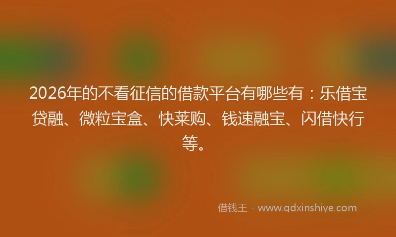 2026年的不看征信的借款平台有哪些有：乐借宝贷融、微粒宝盒、快莱购、钱速融宝、闪借快行等。