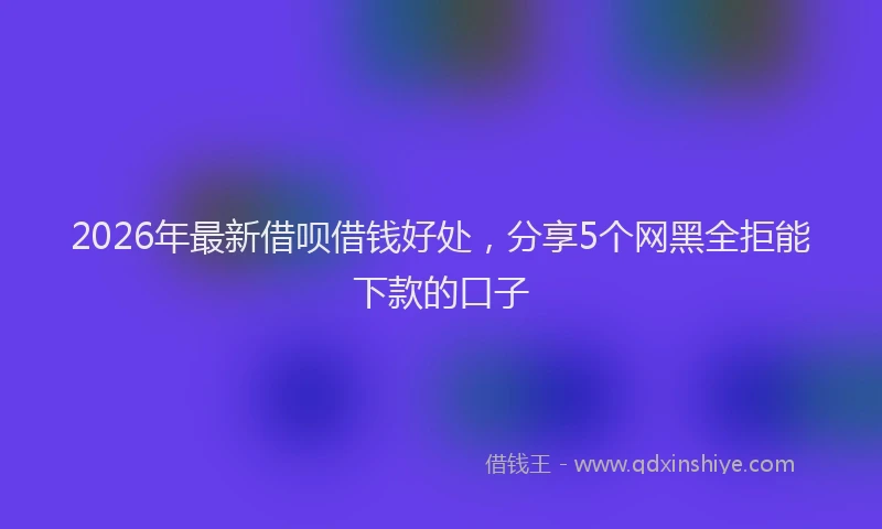 2026年最新借呗借钱好处，分享5个网黑全拒能下款的口子