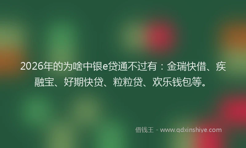 2026年的为啥中银e贷通不过有：金瑞快借、疾融宝、好期快贷、粒粒贷、欢乐钱包等。