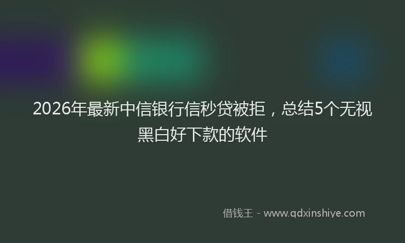 2026年最新中信银行信秒贷被拒，总结5个无视黑白好下款的软件