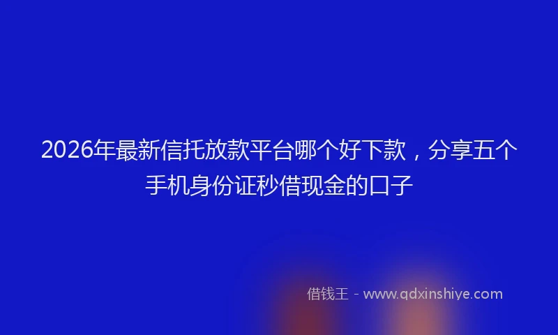 2026年最新信托放款平台哪个好下款，分享五个手机身份证秒借现金的口子