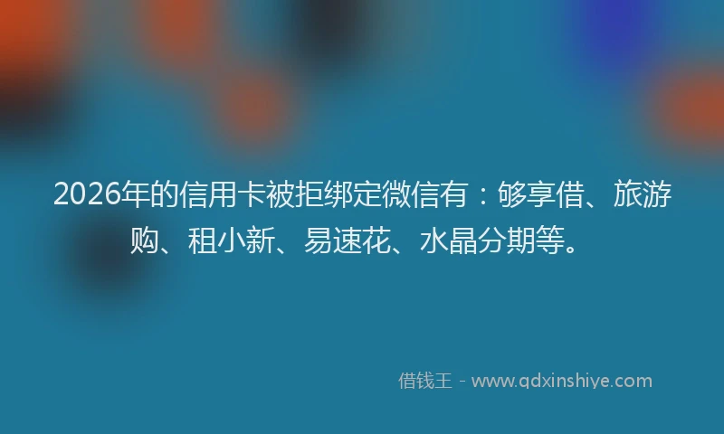 2026年的信用卡被拒绑定微信有：够享借、旅游购、租小新、易速花、水晶分期等。