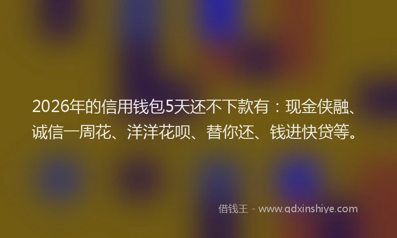 2026年的信用钱包5天还不下款有:现金侠融、诚信一周花、洋洋花呗、替你还、钱进快贷等。