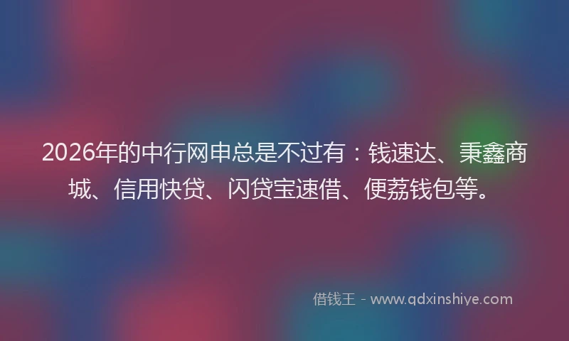 2026年的中行网申总是不过有：钱速达、秉鑫商城、信用快贷、闪贷宝速借、便荔钱包等。