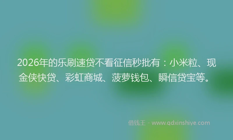 2026年的乐刷速贷不看征信秒批有：小米粒、现金侠快贷、彩虹商城、菠萝钱包、瞬信贷宝等。