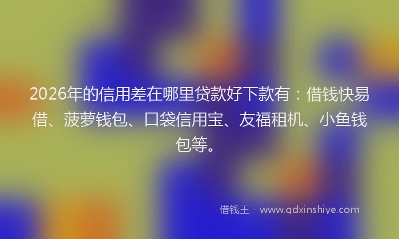 2026年的信用差在哪里贷款好下款有：借钱快易借、菠萝钱包、口袋信用宝、友福租机、小鱼钱包等。