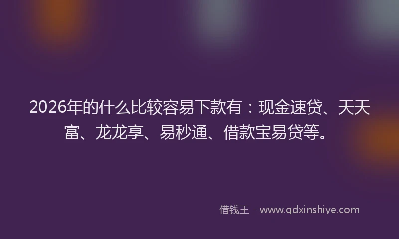 2026年的什么比较容易下款有：现金速贷、天天富、龙龙享、易秒通、借款宝易贷等。