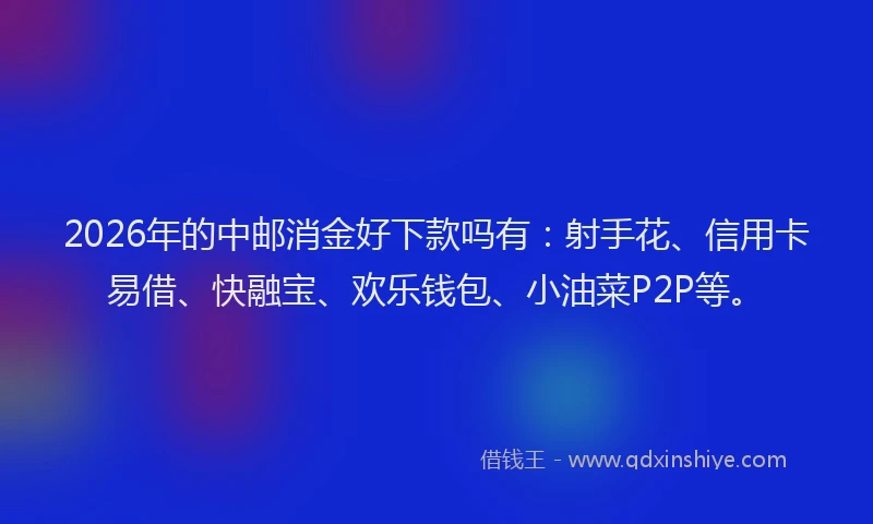 2026年的中邮消金好下款吗有：射手花、信用卡易借、快融宝、欢乐钱包、小油菜P2P等。