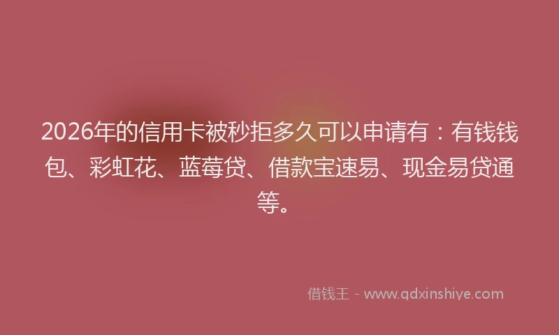 2026年的信用卡被秒拒多久可以申请有：有钱钱包、彩虹花、蓝莓贷、借款宝速易、现金易贷通等。