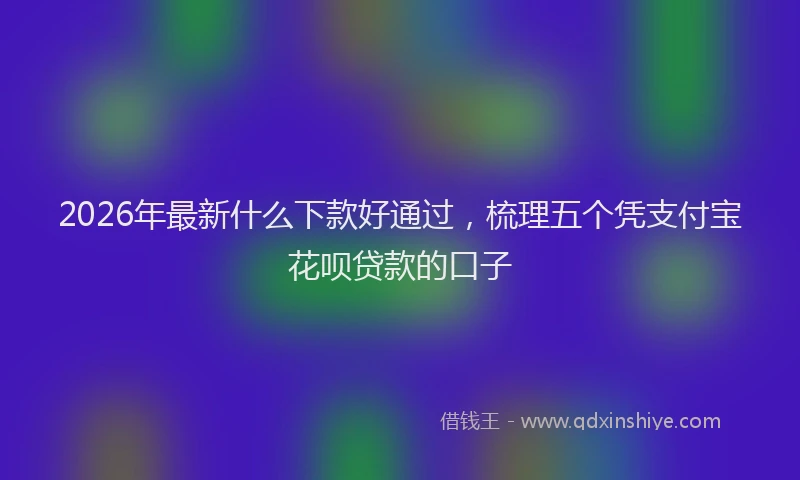 2026年最新什么下款好通过，梳理五个凭支付宝花呗贷款的口子