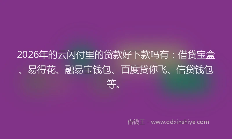 2026年的云闪付里的贷款好下款吗有：借贷宝盒、易得花、融易宝钱包、百度贷你飞、信贷钱包等。