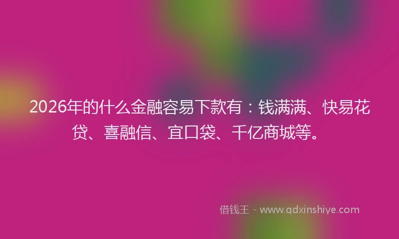 2026年的什么金融容易下款有：钱满满、快易花贷、喜融信、宜口袋、千亿商城等。
