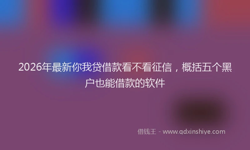 2026年最新你我贷借款看不看征信，概括五个黑户也能借款的软件