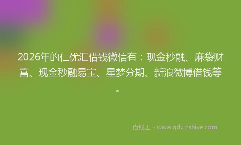2026年的仁优汇借钱微信有:现金秒融、麻袋财富、现金秒融易宝、星梦分期、新浪微博借钱等。